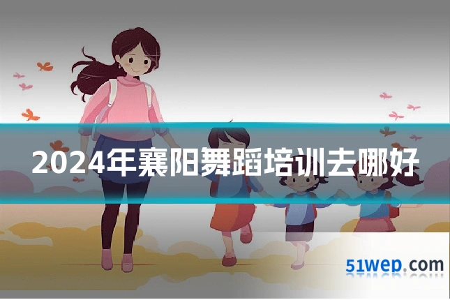 2024年襄阳舞蹈培训去哪好