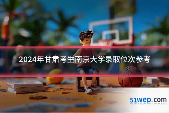 2024年甘肃考生南京大学录取位次参考