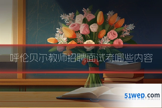 呼伦贝尔教师招聘面试考哪些内容