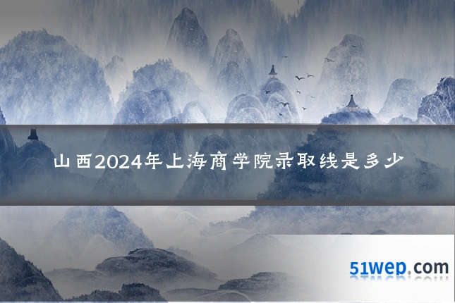 山西2024年上海商学院录取线是多少