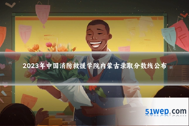 2023年中国消防救援学院内蒙古录取分数线公布