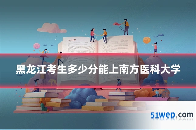 黑龙江考生多少分能上南方医科大学