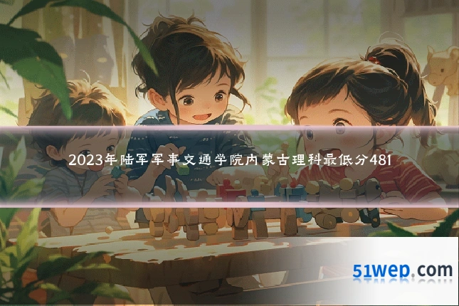 2023年陆军军事交通学院内蒙古理科最低分481