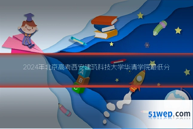 2024年北京高考西安建筑科技大学华清学院最低分