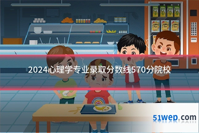 2024心理学专业录取分数线570分院校