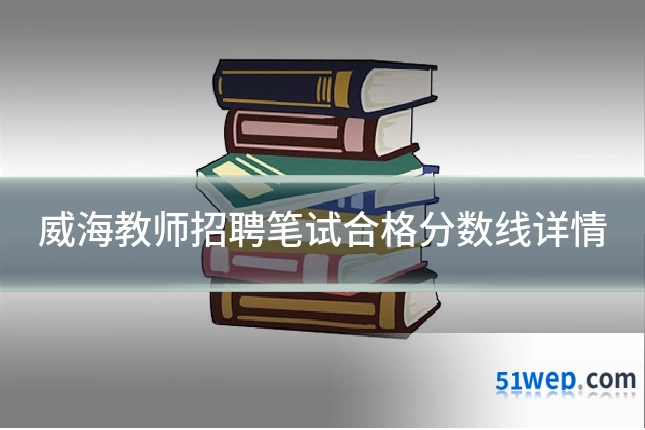 威海教师招聘笔试合格分数线详情