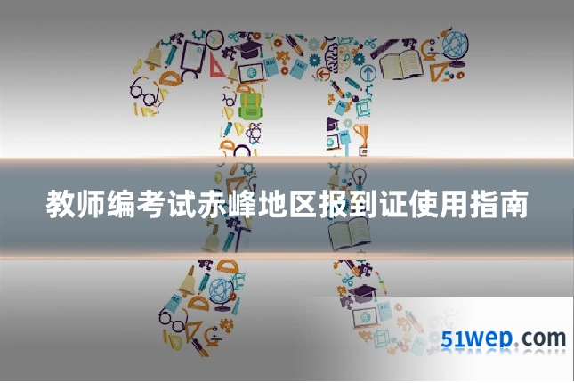 教师编考试赤峰地区报到证使用指南