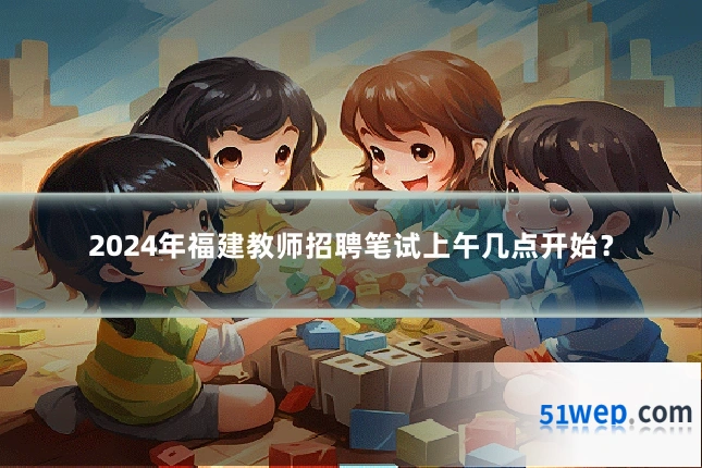 2024年福建教师招聘笔试上午几点开始？