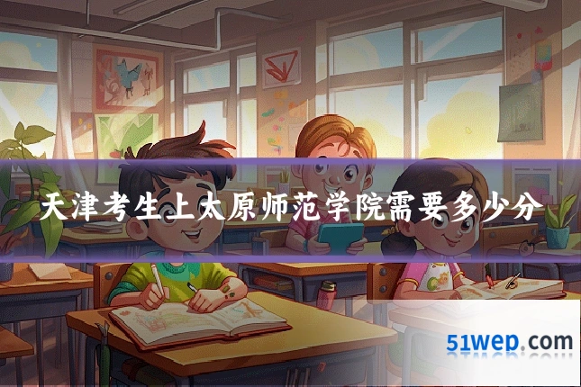 天津考生上太原师范学院需要多少分