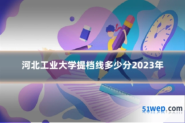 河北工业大学提档线多少分2023年