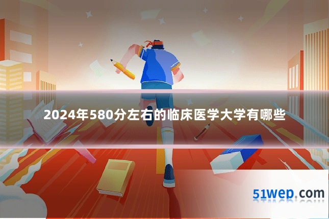 2024年580分左右的临床医学大学有哪些