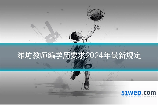 潍坊教师编学历要求2024年最新规定