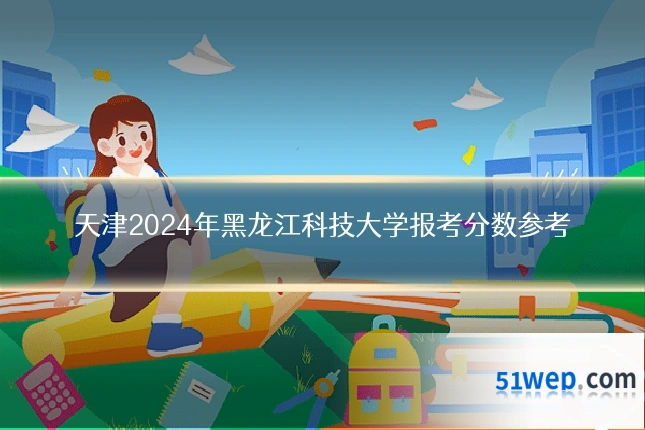 天津2024年黑龙江科技大学报考分数参考