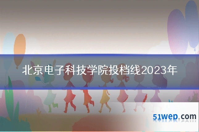 北京电子科技学院投档线2023年