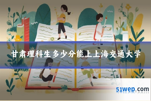 甘肃理科生多少分能上上海交通大学