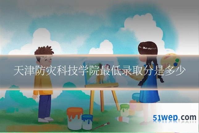 天津防灾科技学院最低录取分是多少