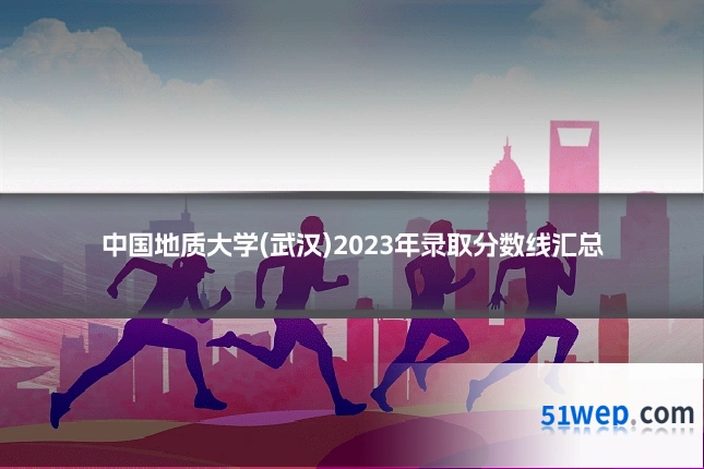 中国地质大学(武汉)2023年录取分数线汇总