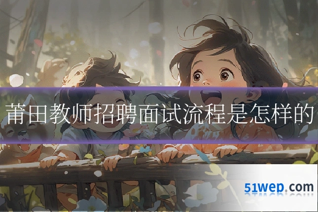 莆田教师招聘面试流程是怎样的