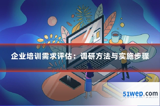 企业培训需求评估：调研方法与实施步骤