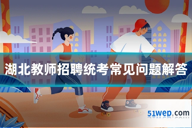 湖北教师招聘统考常见问题解答