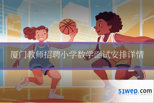 厦门教师招聘小学数学面试安排详情