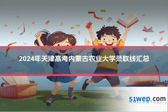 2024年天津高考内蒙古农业大学录取线汇总