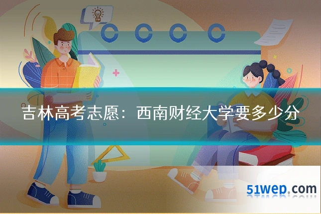 吉林高考志愿：西南财经大学要多少分