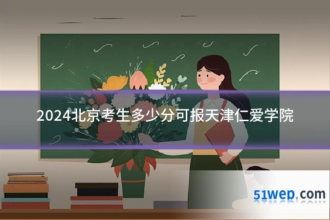 2024北京考生多少分可报天津仁爱学院