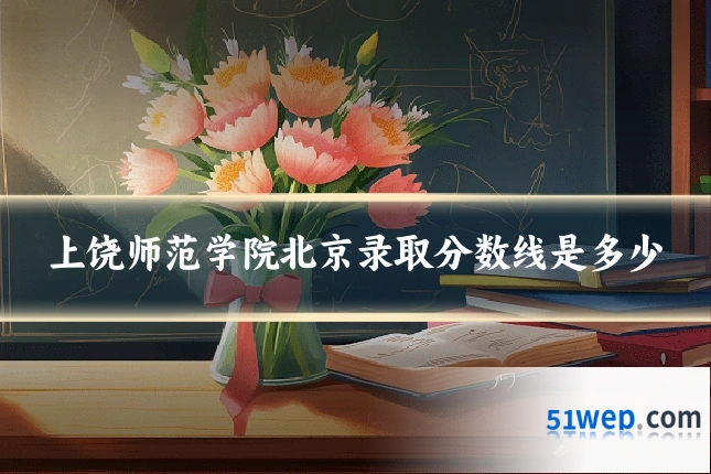 上饶师范学院北京录取分数线是多少