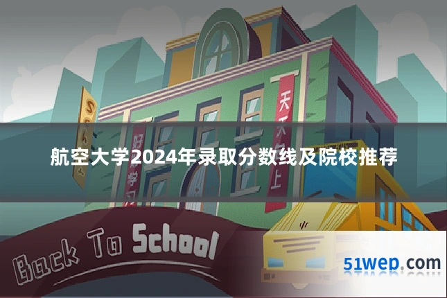航空大学2024年录取分数线及院校推荐