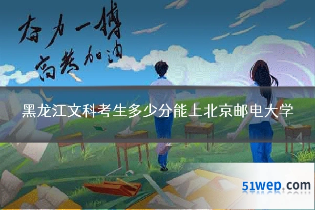 黑龙江文科考生多少分能上北京邮电大学