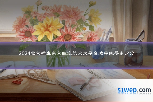 2024北京考生南京航空航天大学金城学院要多少分