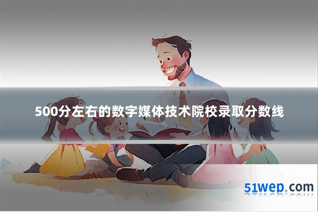 500分左右的数字媒体技术院校录取分数线