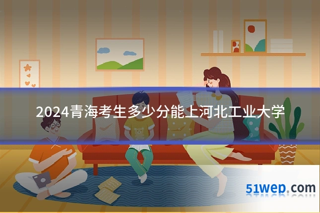 2024青海考生多少分能上河北工业大学
