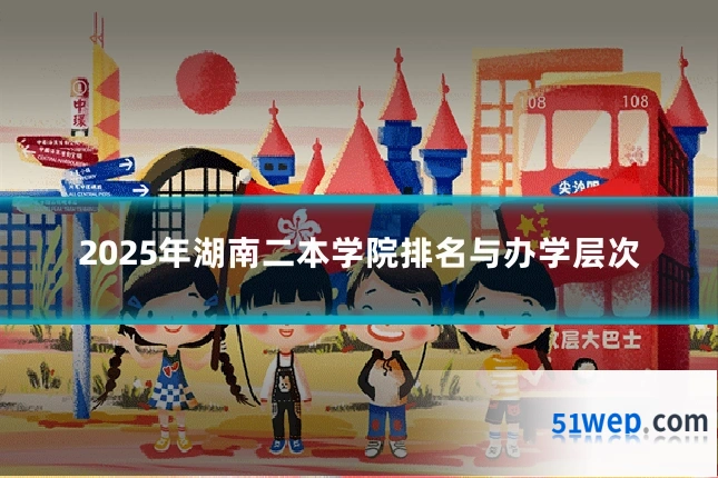 2025年湖南二本学院排名与办学层次