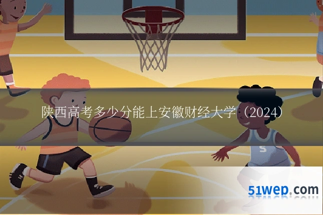 陕西高考多少分能上安徽财经大学（2024）