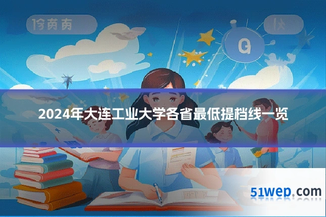 2024年大连工业大学各省最低提档线一览