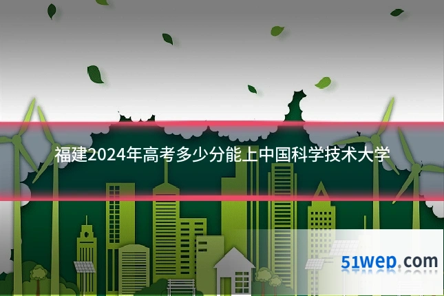 福建2024年高考多少分能上中国科学技术大学