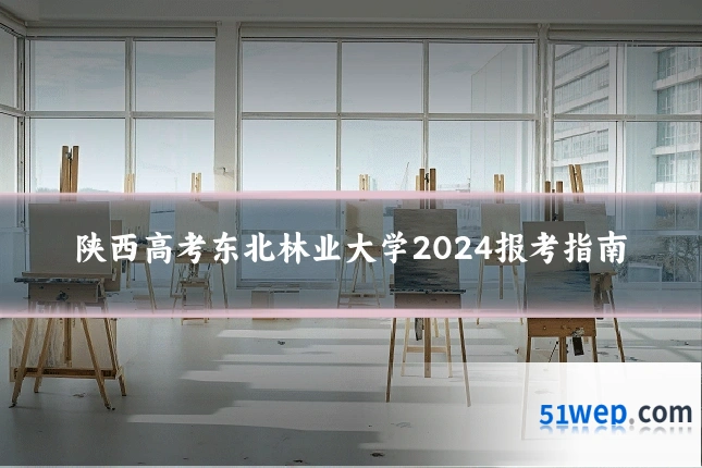 陕西高考东北林业大学2024报考指南