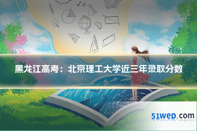 黑龙江高考:北京理工大学近三年录取分数