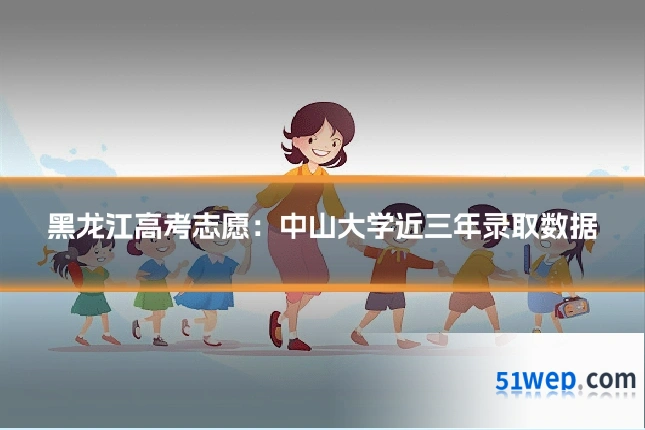 黑龙江高考志愿:中山大学近三年录取数据
