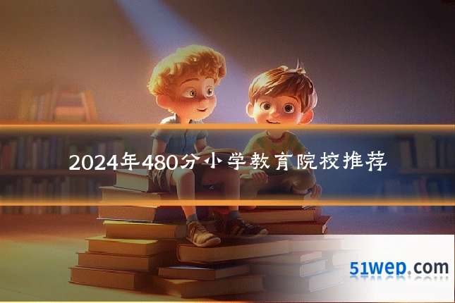 2024年480分小学教育院校推荐