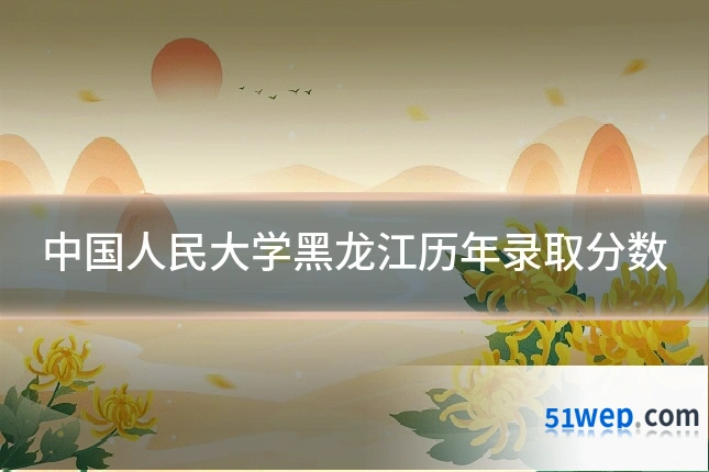 中国人民大学黑龙江历年录取分数