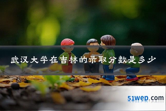 武汉大学在吉林的录取分数是多少