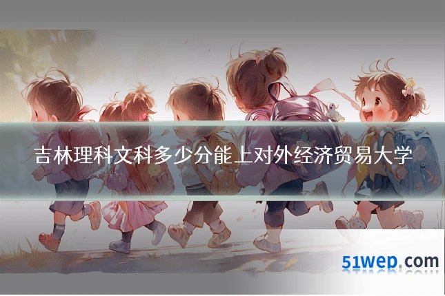 吉林理科文科多少分能上对外经济贸易大学