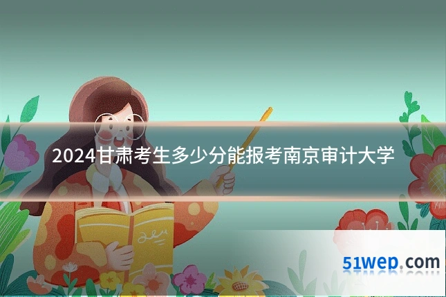 2024甘肃考生多少分能报考南京审计大学