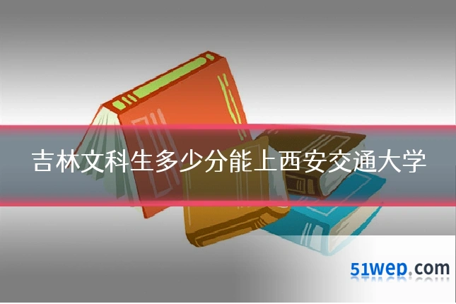 吉林文科生多少分能上西安交通大学