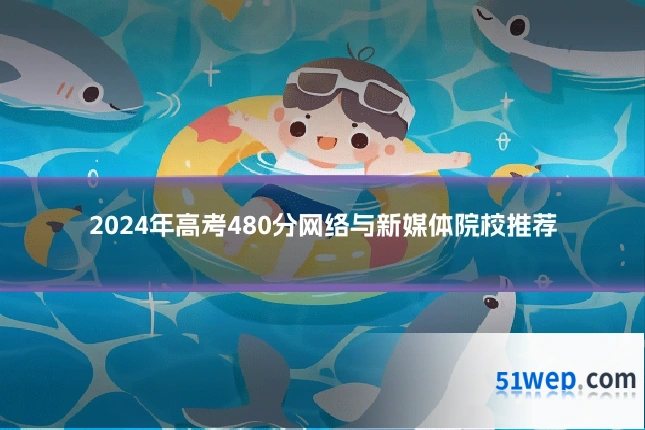 2024年高考480分网络与新媒体院校推荐