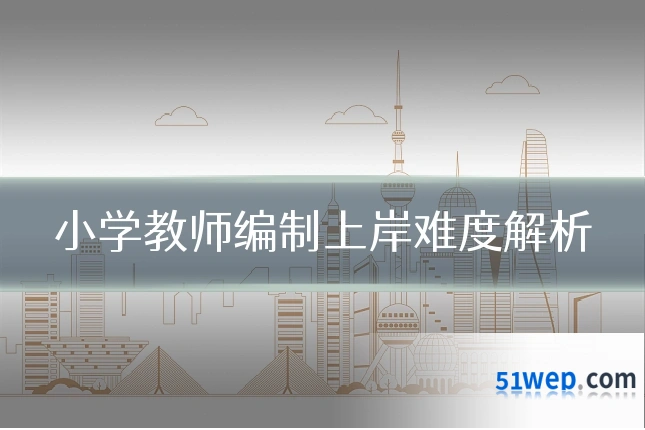 小学教师编制上岸难度解析