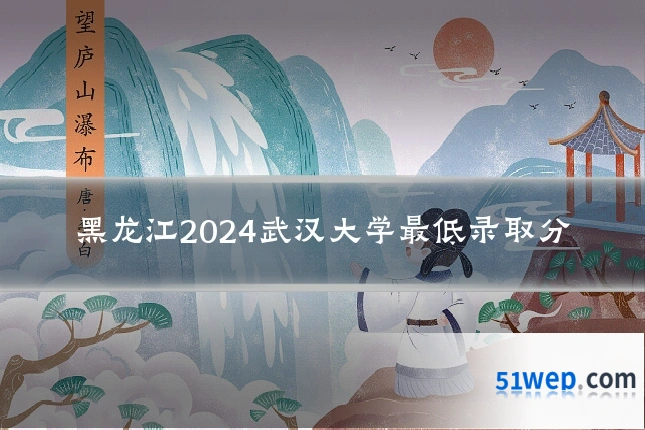 黑龙江2024武汉大学最低录取分